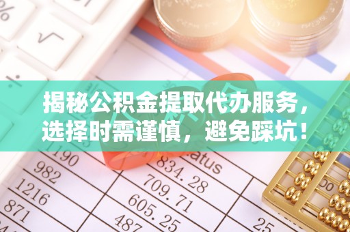 霍林郭勒揭秘公积金提取代办服务，选择时需谨慎，避免踩坑！