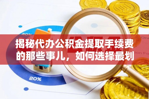 霍林郭勒揭秘代办公积金提取手续费的那些事儿，如何选择最划算的服务？