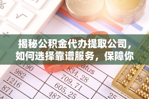 霍林郭勒揭秘公积金代办提取公司，如何选择靠谱服务，保障你的资金安全