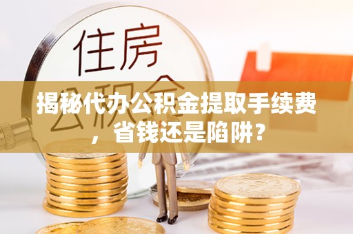 霍林郭勒揭秘代办公积金提取手续费，省钱还是陷阱？