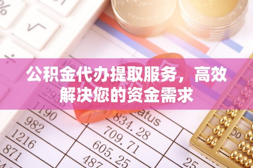 霍林郭勒公积金代办提取服务，高效解决您的资金需求