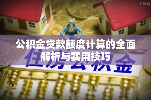 霍林郭勒公积金贷款额度计算的全面解析与实用技巧