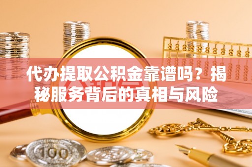 霍林郭勒代办提取公积金靠谱吗？揭秘服务背后的真相与风险