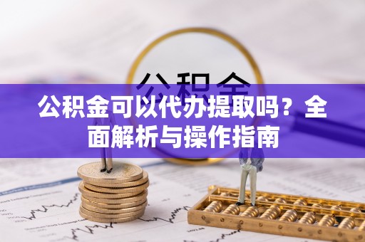 霍林郭勒公积金可以代办提取吗？全面解析与操作指南