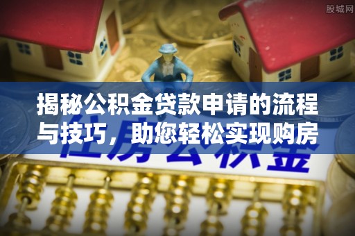 霍林郭勒揭秘公积金贷款申请的流程与技巧，助您轻松实现购房梦