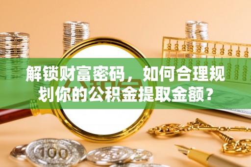 霍林郭勒解锁财富密码，如何合理规划你的公积金提取金额？