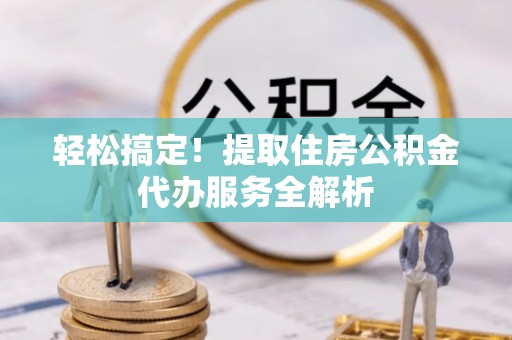 霍林郭勒轻松搞定！提取住房公积金代办服务全解析
