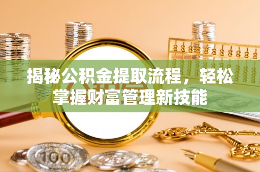 霍林郭勒揭秘公积金提取流程，轻松掌握财富管理新技能