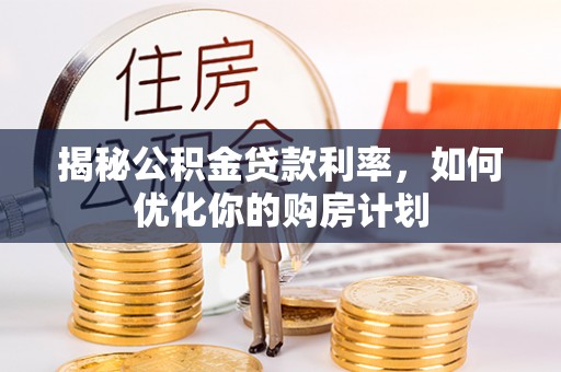 霍林郭勒揭秘公积金贷款利率，如何优化你的购房计划