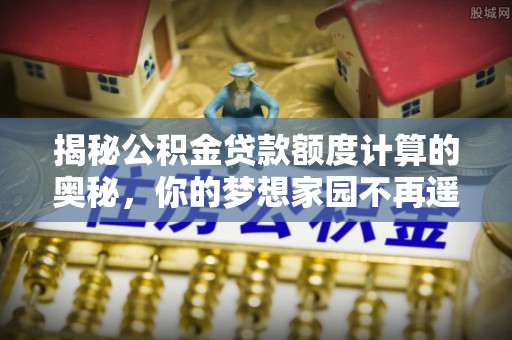 霍林郭勒揭秘公积金贷款额度计算的奥秘，你的梦想家园不再遥不可及