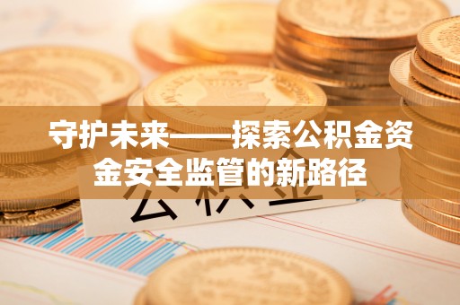 霍林郭勒守护未来——探索公积金资金安全监管的新路径