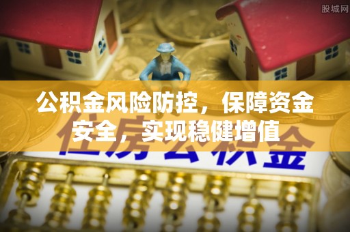 霍林郭勒公积金风险防控，保障资金安全，实现稳健增值