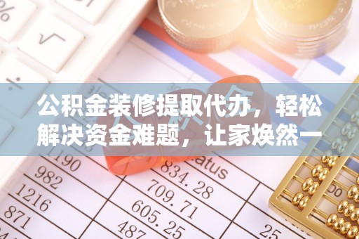 霍林郭勒公积金装修提取代办，轻松解决资金难题，让家焕然一新
