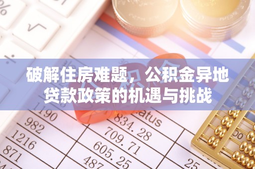 霍林郭勒破解住房难题，公积金异地贷款政策的机遇与挑战