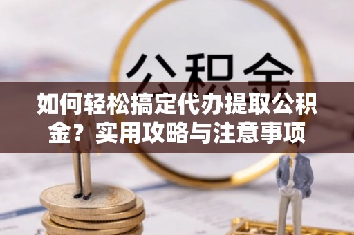 霍林郭勒如何轻松搞定代办提取公积金？实用攻略与注意事项