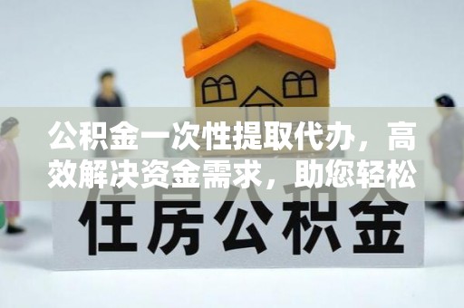 霍林郭勒公积金一次性提取代办，高效解决资金需求，助您轻松应对生活难题