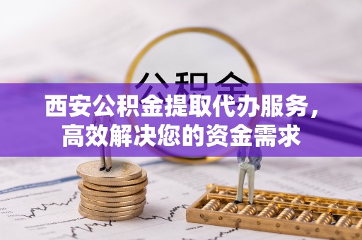 霍林郭勒西安公积金提取代办服务，高效解决您的资金需求