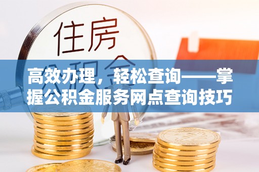 霍林郭勒高效办理，轻松查询——掌握公积金服务网点查询技巧