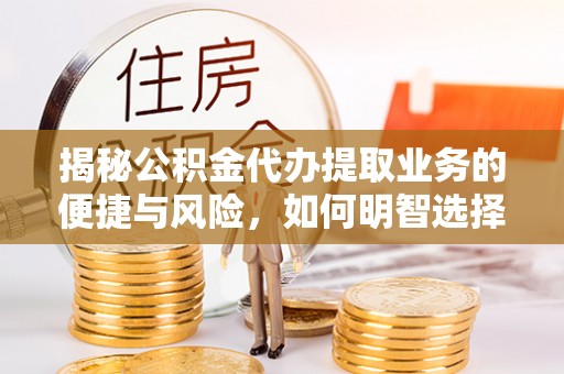 霍林郭勒揭秘公积金代办提取业务的便捷与风险，如何明智选择？