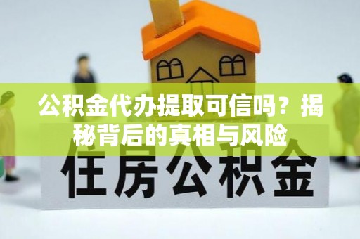 霍林郭勒公积金代办提取可信吗？揭秘背后的真相与风险