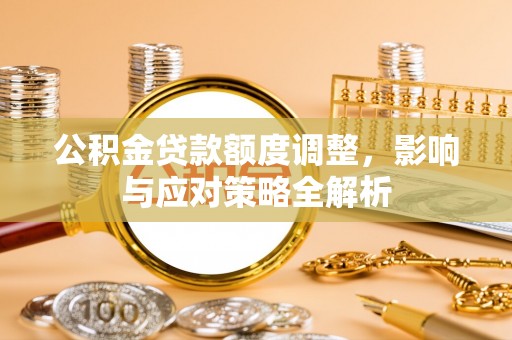霍林郭勒公积金贷款额度调整，影响与应对策略全解析