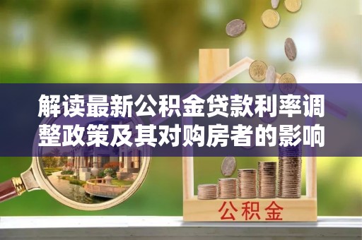 霍林郭勒解读最新公积金贷款利率调整政策及其对购房者的影响