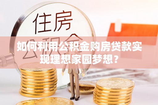 霍林郭勒如何利用公积金购房贷款实现理想家园梦想？