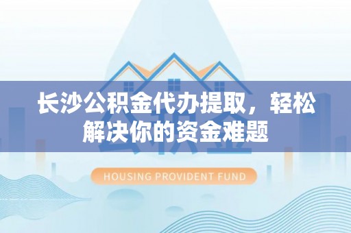 霍林郭勒长沙公积金代办提取，轻松解决你的资金难题