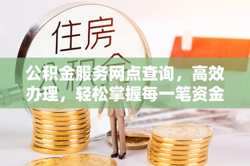 霍林郭勒公积金服务网点查询，高效办理，轻松掌握每一笔资金动态