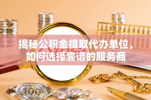 霍林郭勒揭秘公积金提取代办单位，如何选择靠谱的服务商