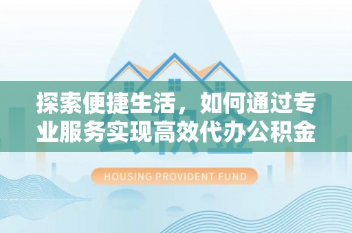霍林郭勒探索便捷生活，如何通过专业服务实现高效代办公积金提取