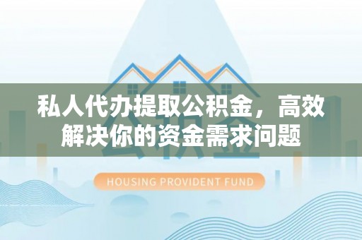 霍林郭勒私人代办提取公积金，高效解决你的资金需求问题