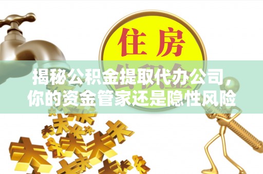 霍林郭勒揭秘公积金提取代办公司，你的资金管家还是隐性风险？