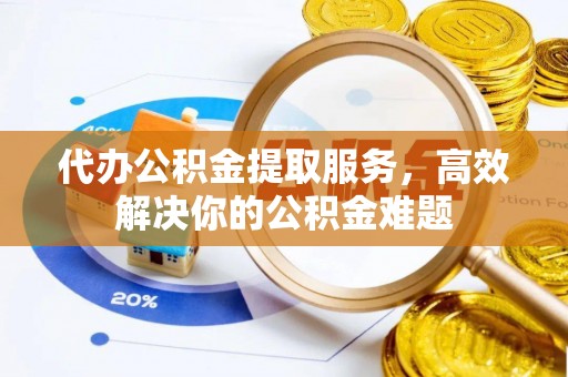 霍林郭勒代办公积金提取服务，高效解决你的公积金难题