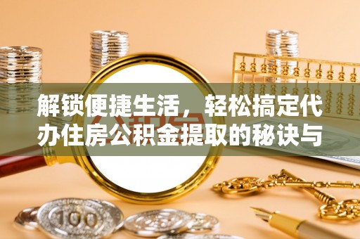 霍林郭勒解锁便捷生活，轻松搞定代办住房公积金提取的秘诀与技巧
