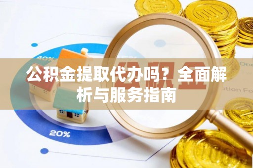 霍林郭勒公积金提取代办吗？全面解析与服务指南