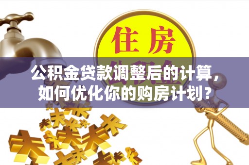 霍林郭勒公积金贷款调整后的计算，如何优化你的购房计划？