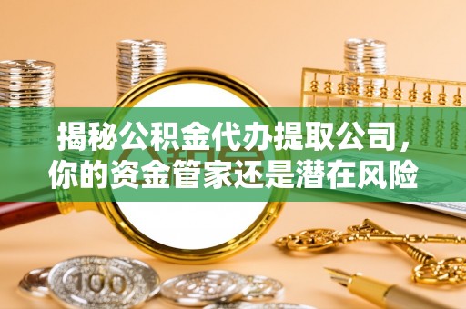 霍林郭勒揭秘公积金代办提取公司，你的资金管家还是潜在风险？