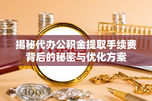 霍林郭勒揭秘代办公积金提取手续费背后的秘密与优化方案