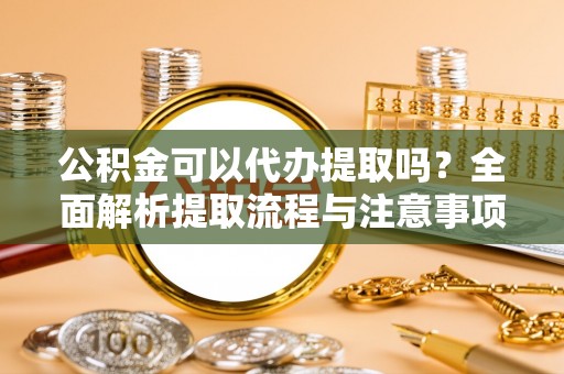 霍林郭勒公积金可以代办提取吗？全面解析提取流程与注意事项