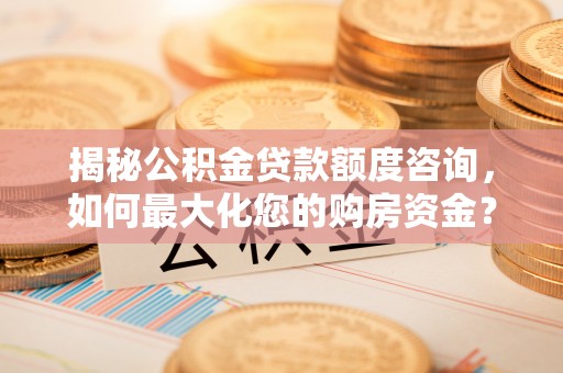 霍林郭勒揭秘公积金贷款额度咨询，如何最大化您的购房资金？