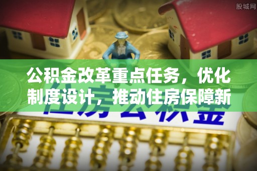 霍林郭勒公积金改革重点任务，优化制度设计，推动住房保障新发展