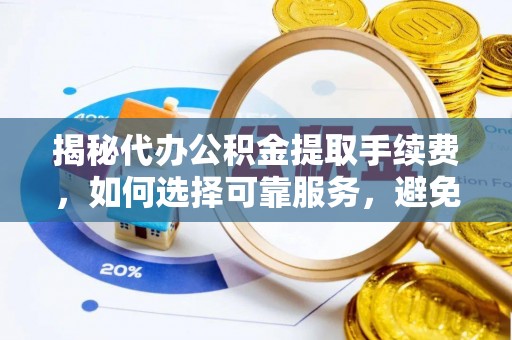 霍林郭勒揭秘代办公积金提取手续费，如何选择可靠服务，避免隐形陷阱