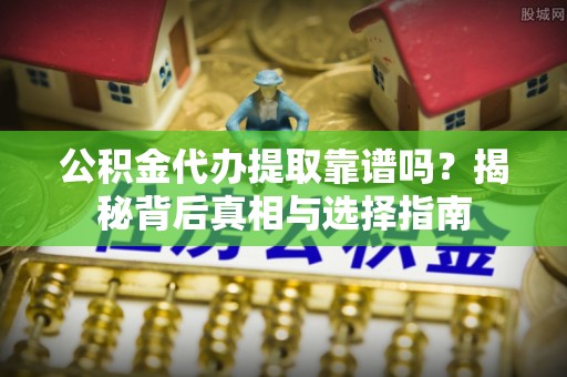 霍林郭勒公积金代办提取靠谱吗？揭秘背后真相与选择指南