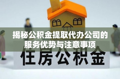 霍林郭勒揭秘公积金提取代办公司的服务优势与注意事项