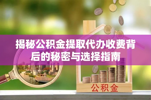 霍林郭勒揭秘公积金提取代办收费背后的秘密与选择指南