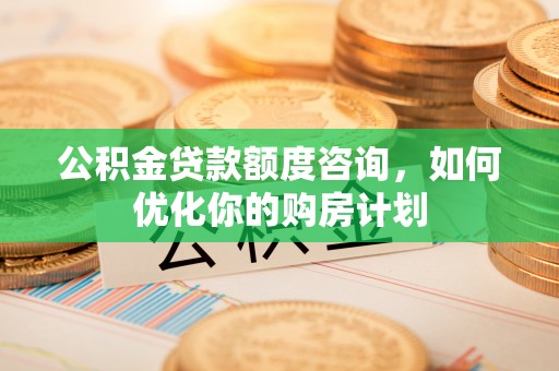 霍林郭勒公积金贷款额度咨询，如何优化你的购房计划