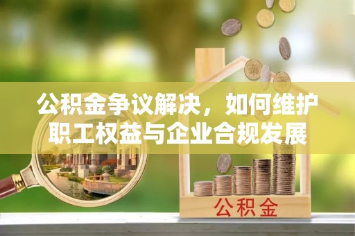 霍林郭勒公积金争议解决，如何维护职工权益与企业合规发展