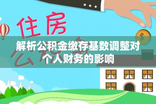 霍林郭勒解析公积金缴存基数调整对个人财务的影响