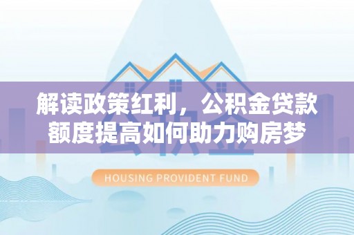 霍林郭勒解读政策红利，公积金贷款额度提高如何助力购房梦